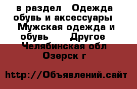  в раздел : Одежда, обувь и аксессуары » Мужская одежда и обувь »  » Другое . Челябинская обл.,Озерск г.